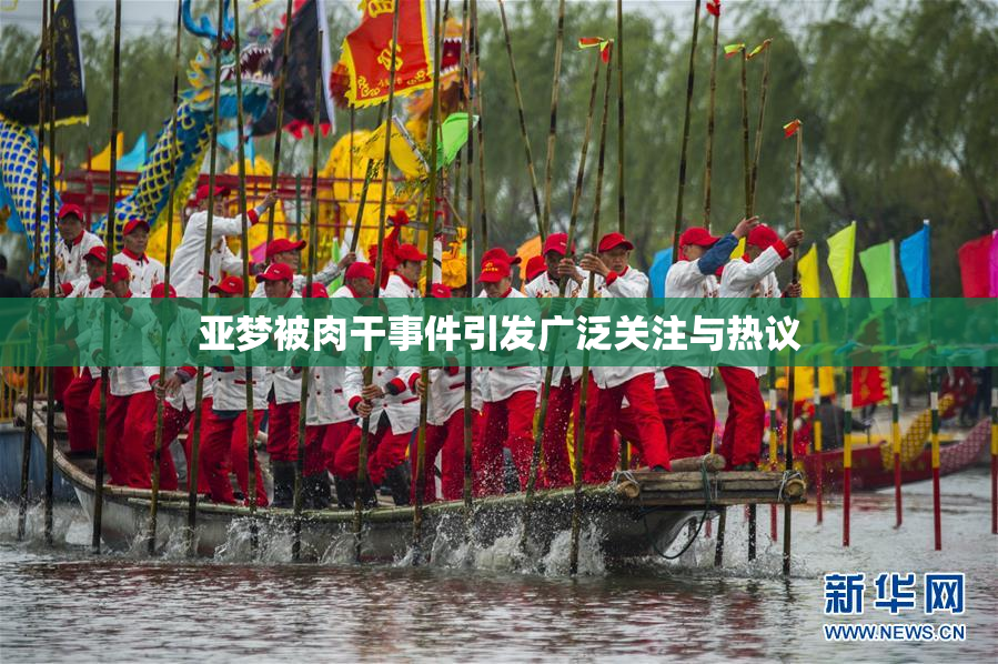 亚梦被肉干事件引发广泛关注与热议