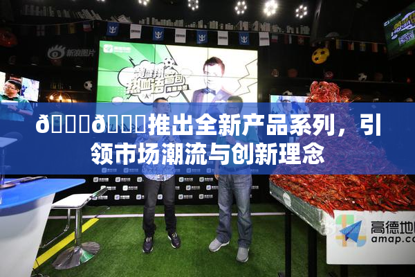 🔞🍆推出全新产品系列，引领市场潮流与创新理念