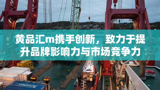 黄品汇m携手创新，致力于提升品牌影响力与市场竞争力