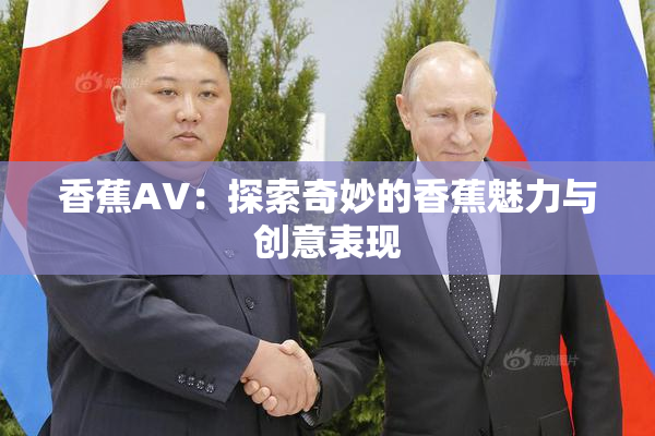 香蕉AV：探索奇妙的香蕉魅力与创意表现