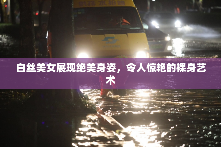 白丝美女展现绝美身姿，令人惊艳的裸身艺术