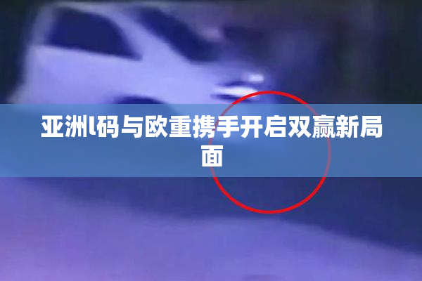 亚洲l码与欧重携手开启双赢新局面