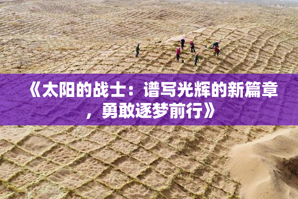 《太阳的战士：谱写光辉的新篇章，勇敢逐梦前行》