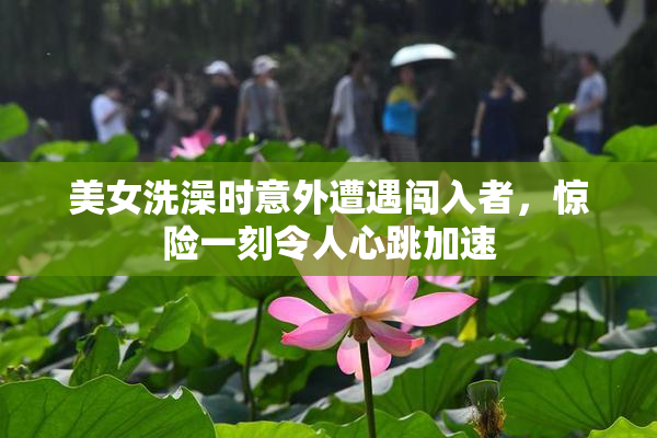 美女洗澡时意外遭遇闯入者，惊险一刻令人心跳加速