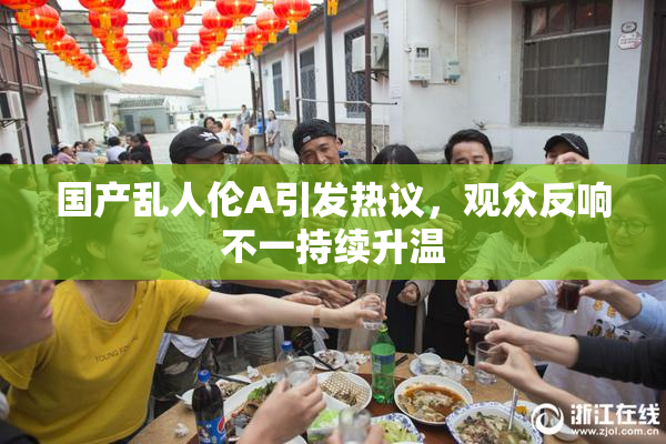国产乱人伦A引发热议，观众反响不一持续升温