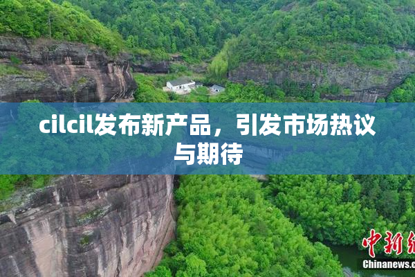 cilcil发布新产品，引发市场热议与期待