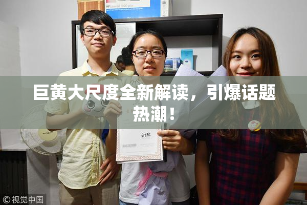 巨黄大尺度全新解读，引爆话题热潮！