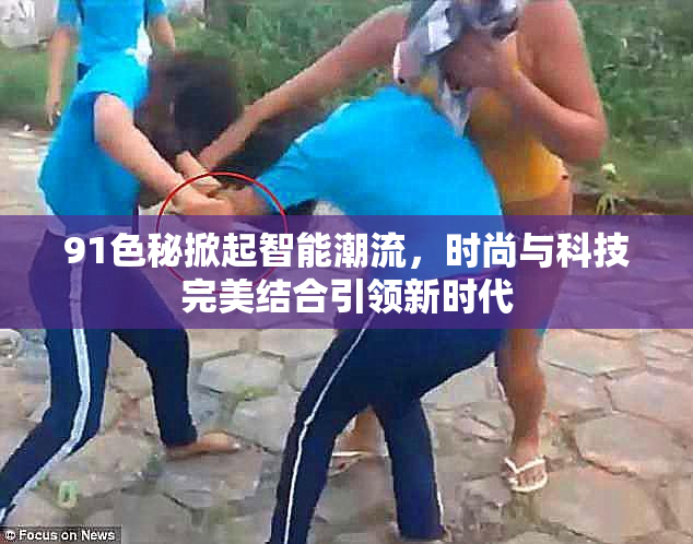 91色秘掀起智能潮流，时尚与科技完美结合引领新时代