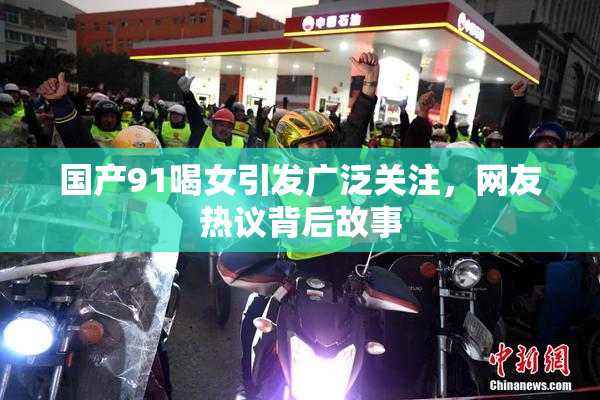 国产91喝女引发广泛关注，网友热议背后故事