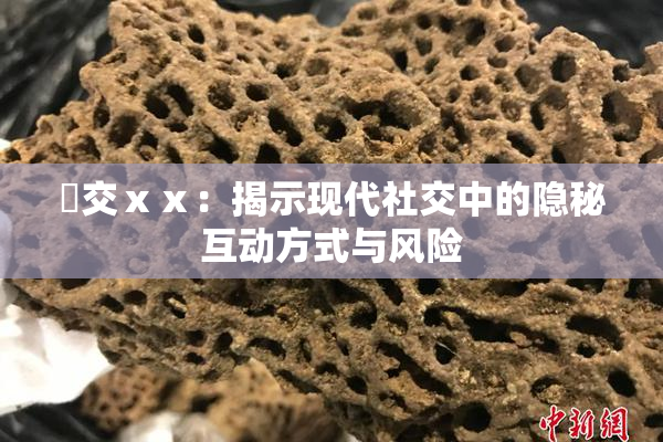 嘼交ⅹⅹ：揭示现代社交中的隐秘互动方式与风险