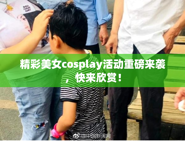 精彩美女cosplay活动重磅来袭，快来欣赏！