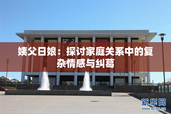 姨父日娘：探讨家庭关系中的复杂情感与纠葛