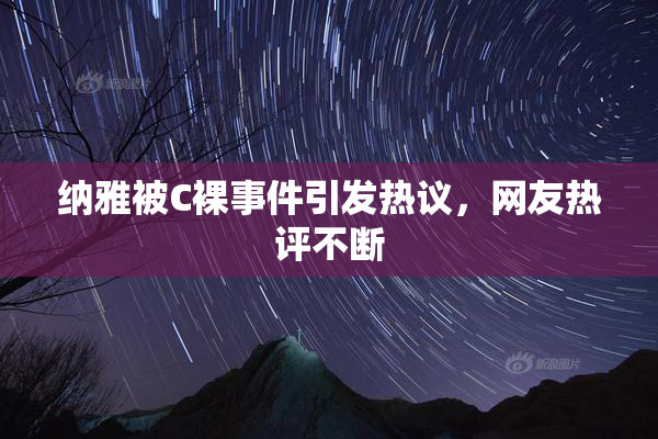 纳雅被C裸事件引发热议，网友热评不断