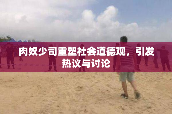 肉奴少司重塑社会道德观，引发热议与讨论