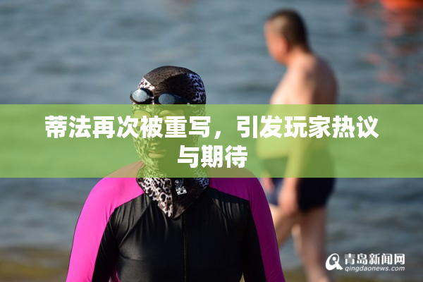 蒂法再次被重写，引发玩家热议与期待