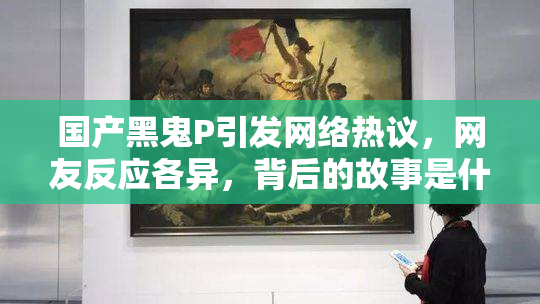 国产黑鬼P引发网络热议，网友反应各异，背后的故事是什么？