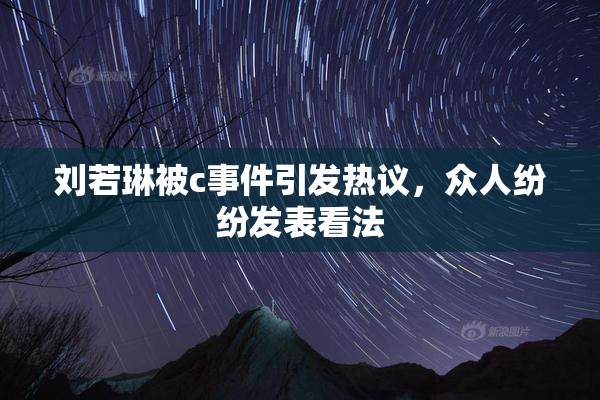 刘若琳被c事件引发热议，众人纷纷发表看法