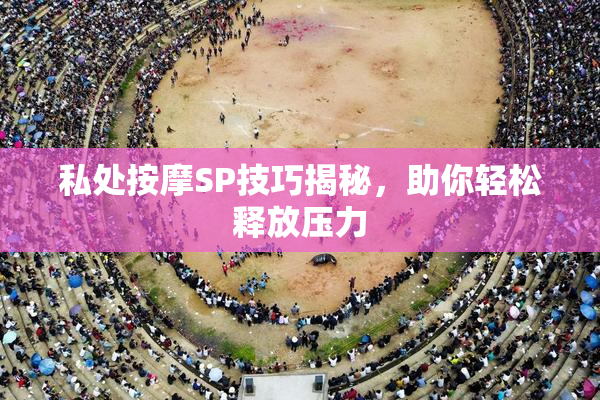 私处按摩SP技巧揭秘，助你轻松释放压力