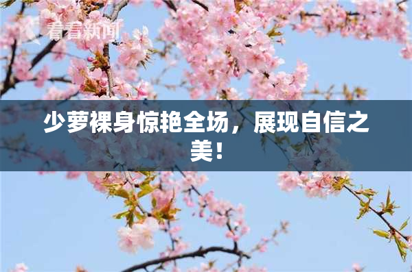 少萝裸身惊艳全场，展现自信之美！