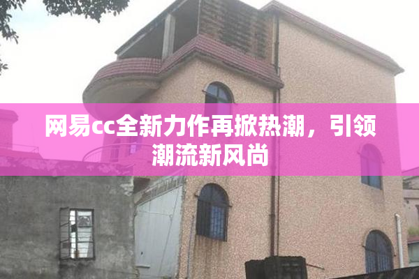 网易cc全新力作再掀热潮，引领潮流新风尚