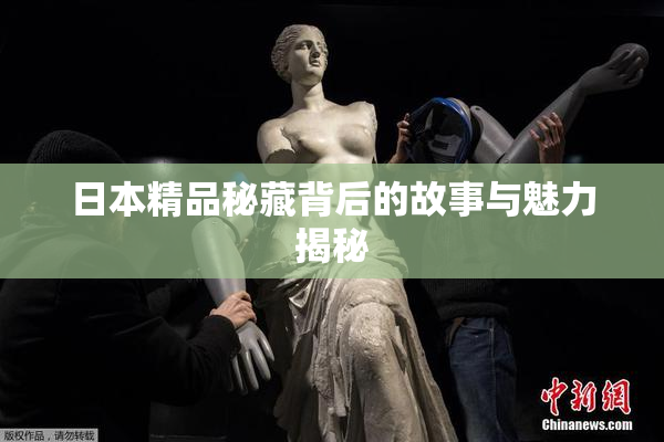 日本精品秘藏背后的故事与魅力揭秘