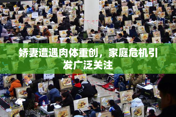 娇妻遭遇肉体重创，家庭危机引发广泛关注