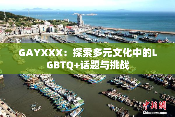 GAYXXX：探索多元文化中的LGBTQ+话题与挑战