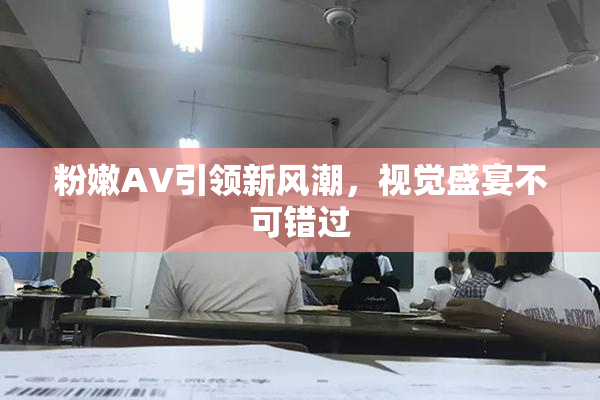 粉嫩AV引领新风潮，视觉盛宴不可错过