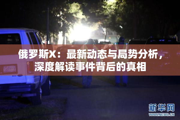 俄罗斯X：最新动态与局势分析，深度解读事件背后的真相