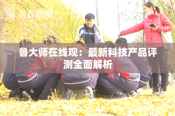 鲁大师在线观：最新科技产品评测全面解析