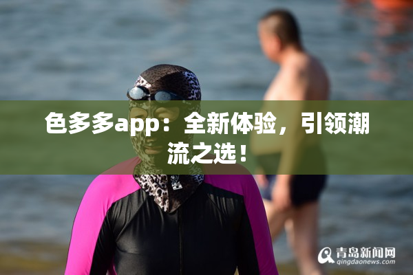 色多多app：全新体验，引领潮流之选！