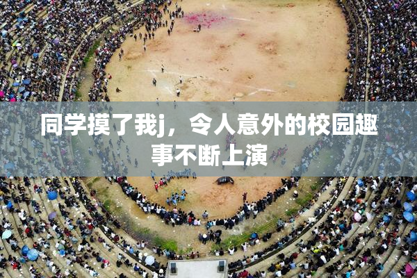 同学摸了我j，令人意外的校园趣事不断上演