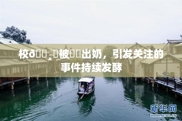 校🌸‌被❌‌出奶，引发关注的事件持续发酵
