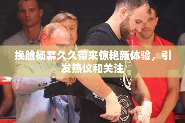 换脸杨幂久久带来惊艳新体验，引发热议和关注