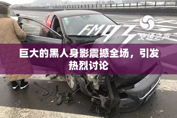 巨大的黑人身影震撼全场，引发热烈讨论