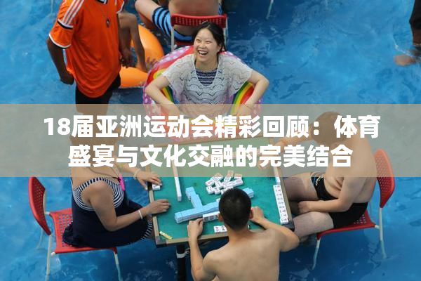 18届亚洲运动会精彩回顾：体育盛宴与文化交融的完美结合