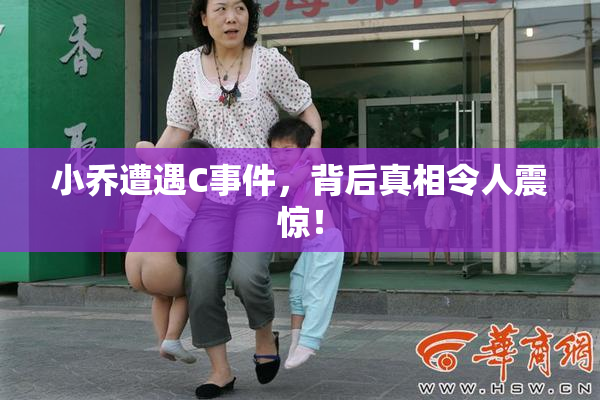 小乔遭遇C事件，背后真相令人震惊！