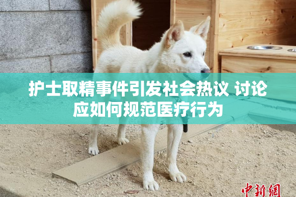 护士取精事件引发社会热议 讨论应如何规范医疗行为