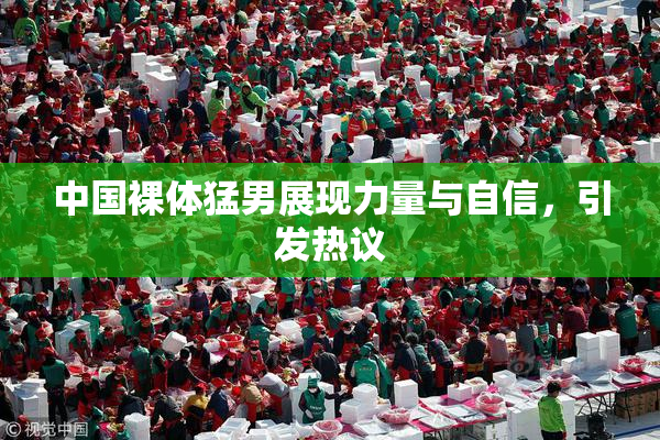 中国裸体猛男展现力量与自信，引发热议