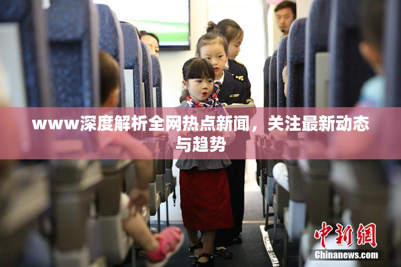 www深度解析全网热点新闻，关注最新动态与趋势