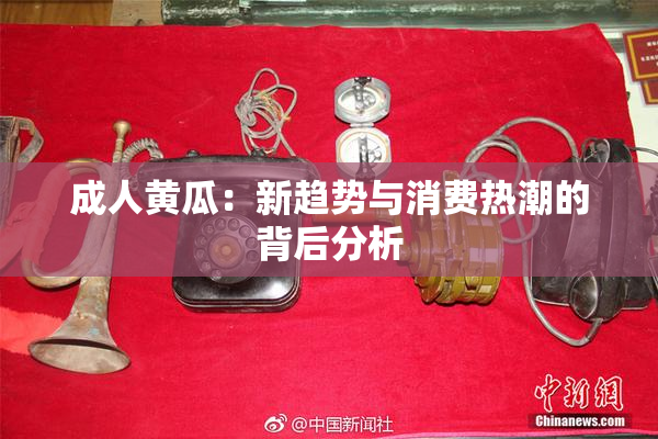 成人黄瓜：新趋势与消费热潮的背后分析