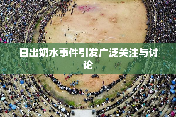 日出奶水事件引发广泛关注与讨论