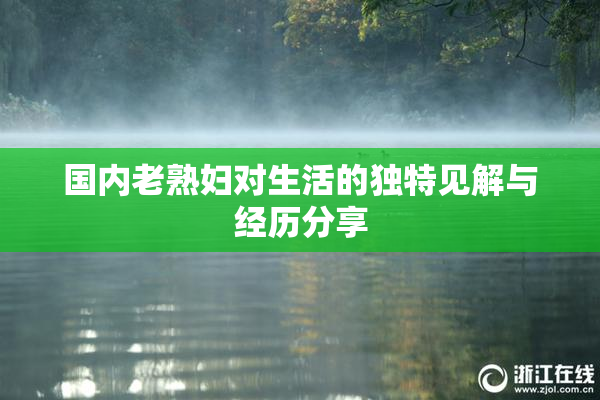 国内老熟妇对生活的独特见解与经历分享