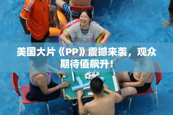 美国大片《PP》震撼来袭，观众期待值飙升！