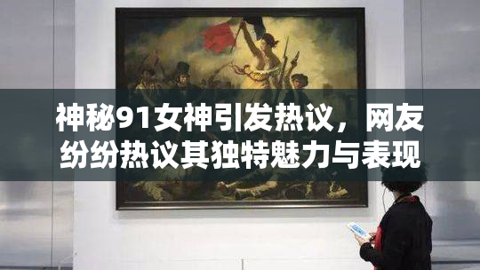 神秘91女神引发热议，网友纷纷热议其独特魅力与表现