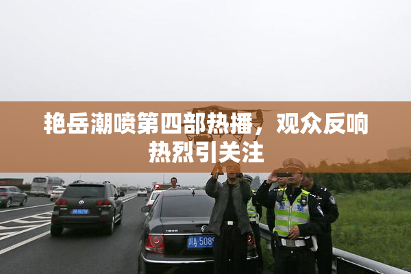 艳岳潮喷第四部热播，观众反响热烈引关注