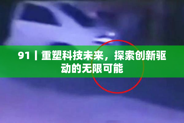 91丨重塑科技未来，探索创新驱动的无限可能