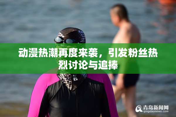动漫热潮再度来袭，引发粉丝热烈讨论与追捧
