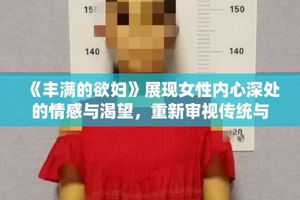 《丰满的欲妇》展现女性内心深处的情感与渴望，重新审视传统与现代的关系。