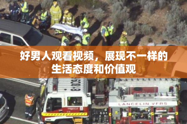 好男人观看视频，展现不一样的生活态度和价值观